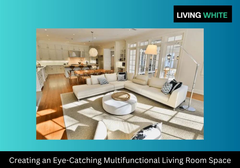 Creating an Eye-Catching Multifunctional Living Room Space: A Guide
